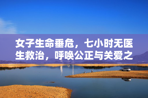 女子生命垂危，七小时无医生救治，呼唤公正与关爱之声