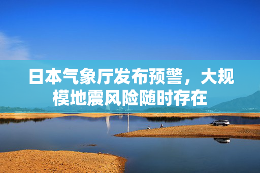 日本气象厅发布预警，大规模地震风险随时存在