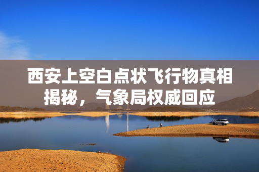 西安上空白点状飞行物真相揭秘，气象局权威回应