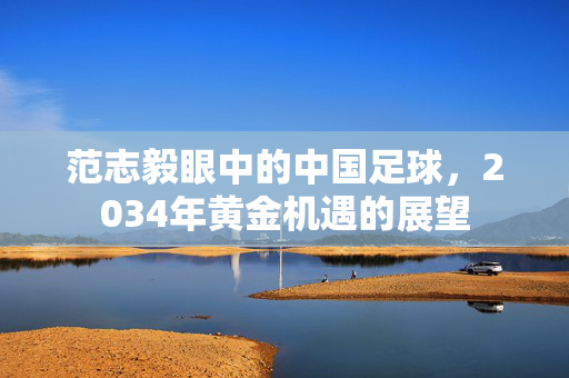 范志毅眼中的中国足球，2034年黄金机遇的展望