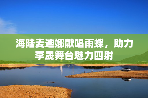 海陆麦迪娜献唱雨蝶，助力李晟舞台魅力四射