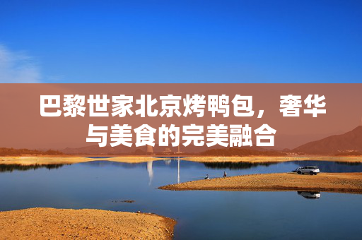 巴黎世家北京烤鸭包，奢华与美食的完美融合