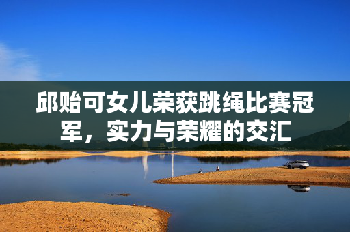 邱贻可女儿荣获跳绳比赛冠军，实力与荣耀的交汇