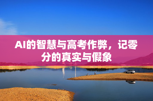 AI的智慧与高考作弊，记零分的真实与假象