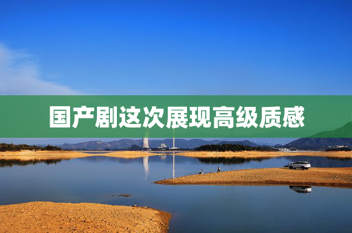 国产剧这次展现高级质感