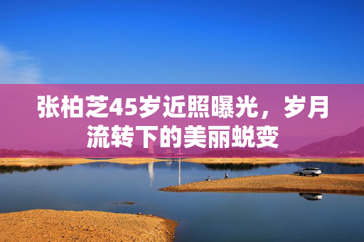 张柏芝45岁近照曝光，岁月流转下的美丽蜕变