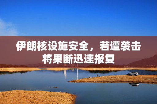 伊朗核设施安全，若遭袭击将果断迅速报复