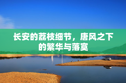 长安的荔枝细节，唐风之下的繁华与落寞
