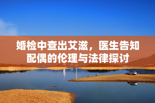 婚检中查出艾滋，医生告知配偶的伦理与法律探讨