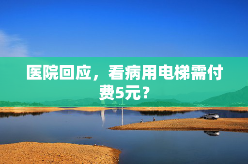 医院回应，看病用电梯需付费5元？