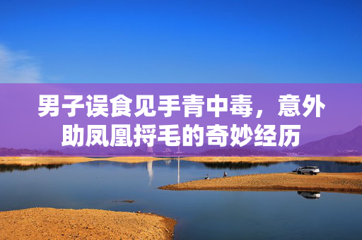 男子误食见手青中毒，意外助凤凰捋毛的奇妙经历