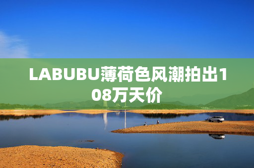 LABUBU薄荷色风潮拍出108万天价
