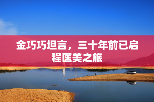 金巧巧坦言，三十年前已启程医美之旅