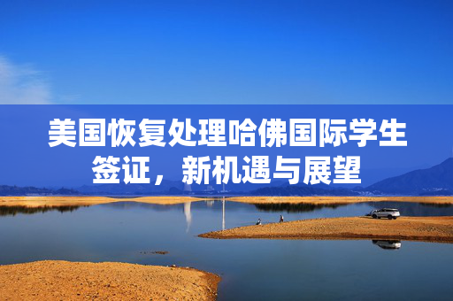 美国恢复处理哈佛国际学生签证，新机遇与展望