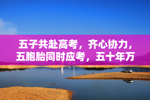 五子共赴高考，齐心协力，五胞胎同时应考，五十年万学费获免