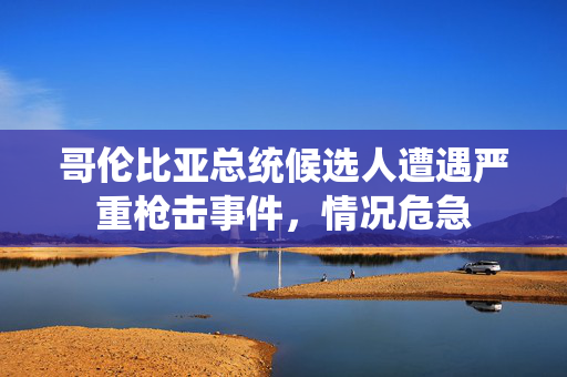 哥伦比亚总统候选人遭遇严重枪击事件，情况危急
