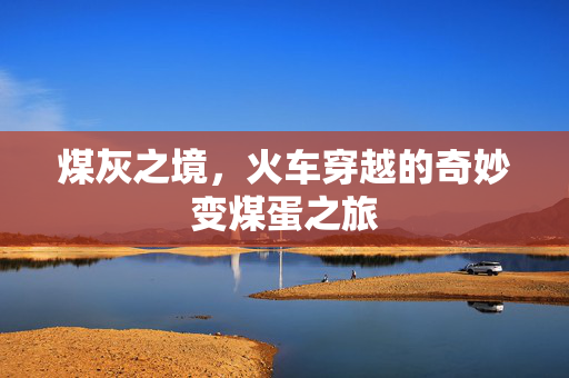 煤灰之境，火车穿越的奇妙变煤蛋之旅