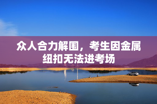 众人合力解围，考生因金属纽扣无法进考场