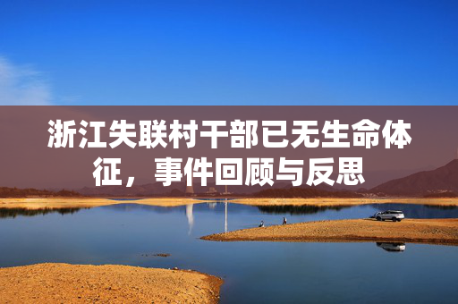 浙江失联村干部已无生命体征，事件回顾与反思
