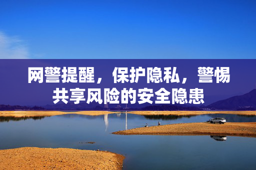 网警提醒，保护隐私，警惕共享风险的安全隐患