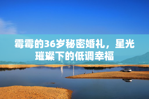 霉霉的36岁秘密婚礼，星光璀璨下的低调幸福
