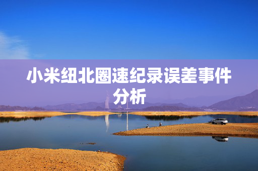 小米纽北圈速纪录误差事件分析
