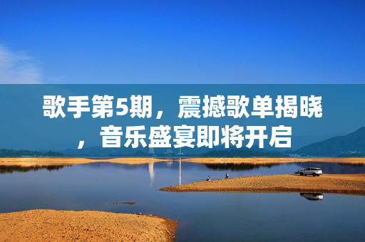 歌手第5期，震撼歌单揭晓，音乐盛宴即将开启