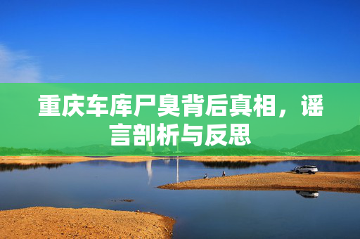 重庆车库尸臭背后真相，谣言剖析与反思