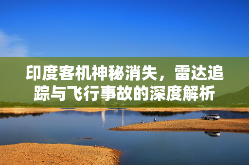 印度客机神秘消失，雷达追踪与飞行事故的深度解析