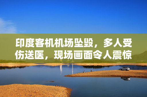 印度客机机场坠毁，多人受伤送医，现场画面令人震惊