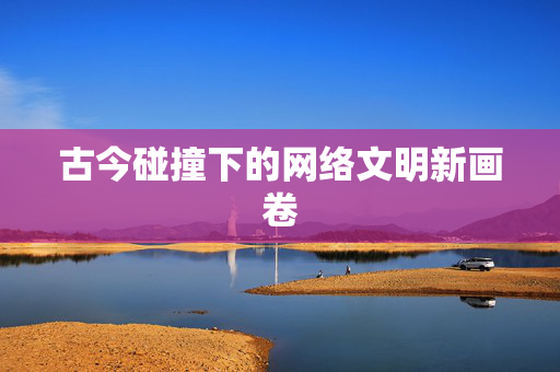 古今碰撞下的网络文明新画卷