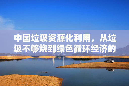 中国垃圾资源化利用，从垃圾不够烧到绿色循环经济的转变