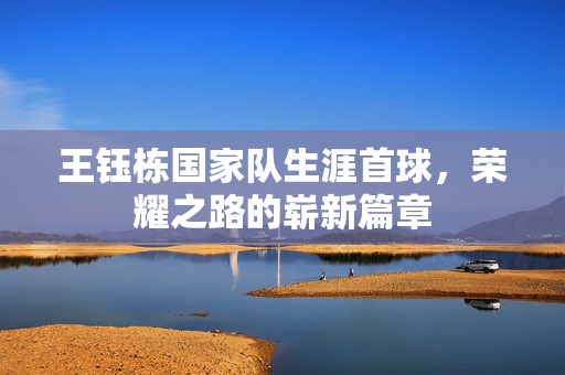 王钰栋国家队生涯首球，荣耀之路的崭新篇章