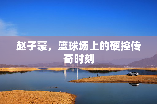 赵子豪，篮球场上的硬控传奇时刻
