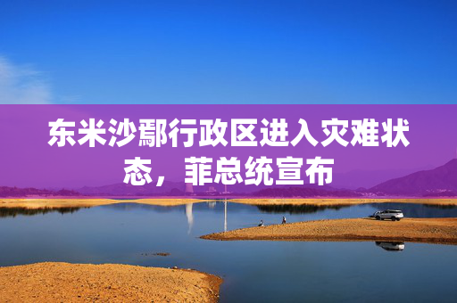 东米沙鄢行政区进入灾难状态，菲总统宣布