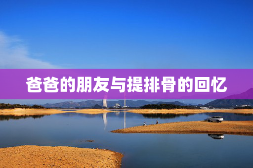爸爸的朋友与提排骨的回忆