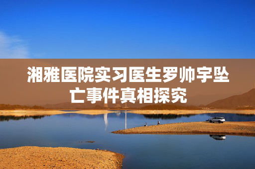 湘雅医院实习医生罗帅宇坠亡事件真相探究