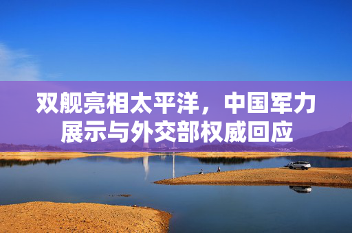 双舰亮相太平洋，中国军力展示与外交部权威回应