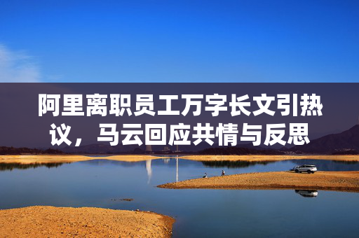 阿里离职员工万字长文引热议，马云回应共情与反思