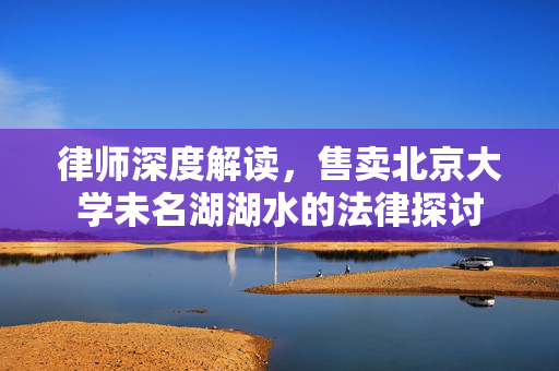 律师深度解读，售卖北京大学未名湖湖水的法律探讨