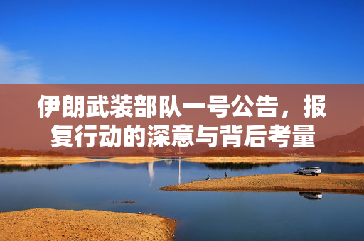伊朗武装部队一号公告，报复行动的深意与背后考量