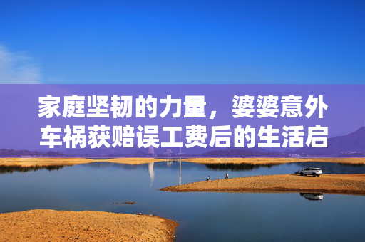 家庭坚韧的力量，婆婆意外车祸获赔误工费后的生活启示