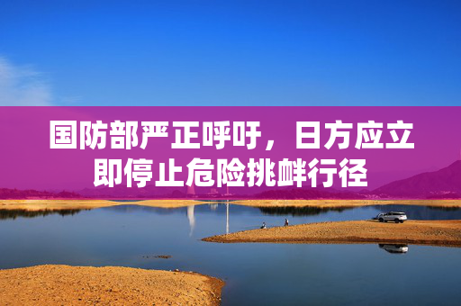 国防部严正呼吁，日方应立即停止危险挑衅行径