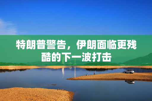 特朗普警告，伊朗面临更残酷的下一波打击