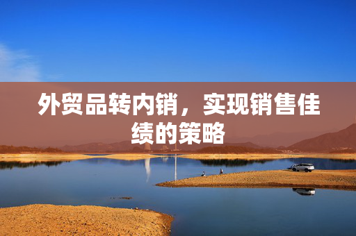 外贸品转内销，实现销售佳绩的策略