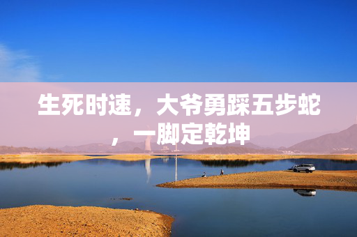 生死时速，大爷勇踩五步蛇，一脚定乾坤