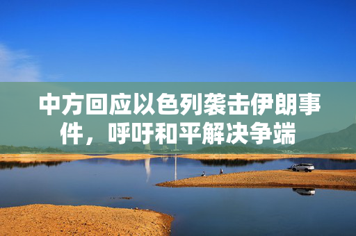 中方回应以色列袭击伊朗事件，呼吁和平解决争端