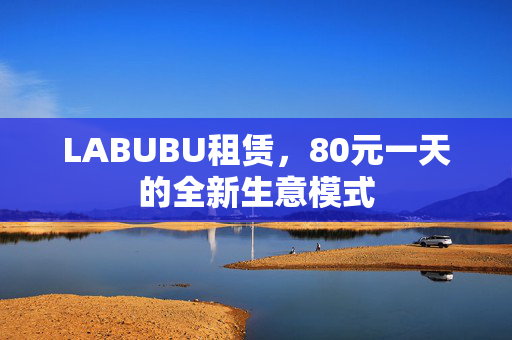 LABUBU租赁，80元一天的全新生意模式