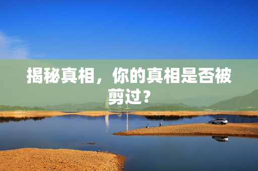 揭秘真相，你的真相是否被剪过？