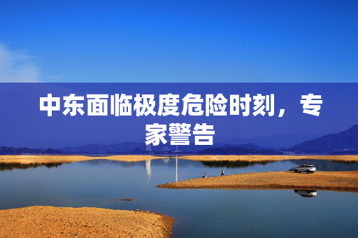 中东面临极度危险时刻，专家警告